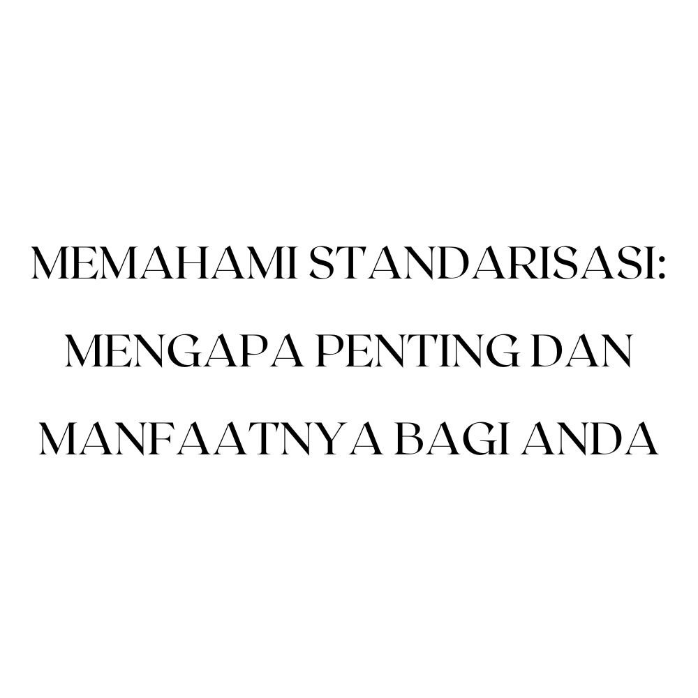 Memahami Standarisasi: Mengapa Penting dan Manfaatnya bagi Anda